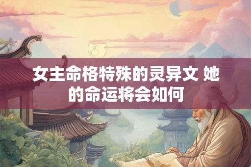 女主命格特殊的灵异文 她的命运将会如何