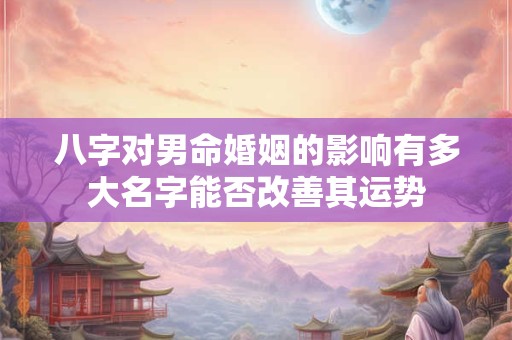 八字对男命婚姻的影响有多大名字能否改善其运势
