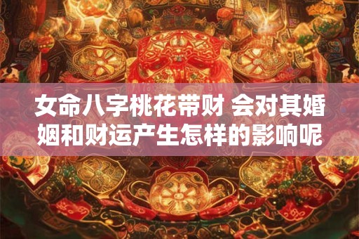女命八字桃花带财 会对其婚姻和财运产生怎样的影响呢