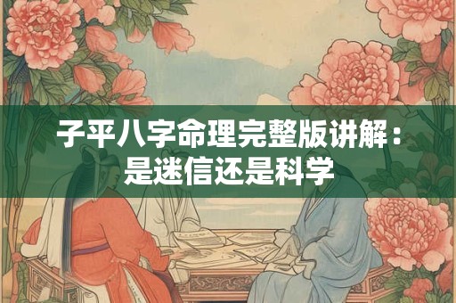 子平八字命理完整版讲解：是迷信还是科学