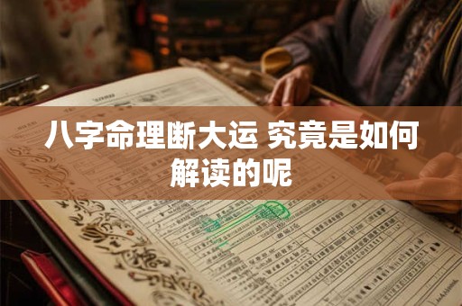 八字命理断大运 究竟是如何解读的呢 八字命理断大运 究竟是如何解读的呢