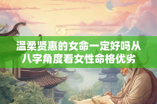 温柔贤惠的女命一定好吗从八字角度看女性命格优劣