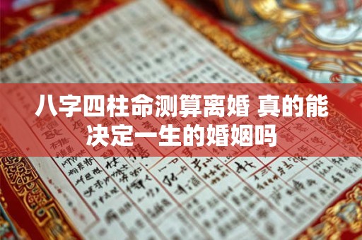 八字四柱命测算离婚 真的能决定一生的婚姻吗