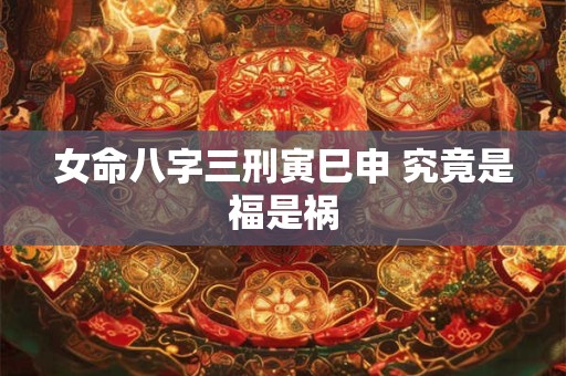 女命八字三刑寅巳申 究竟是福是祸
