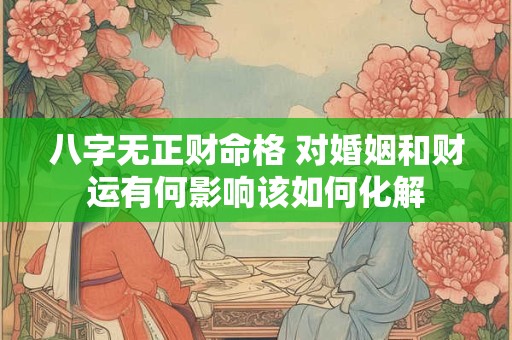 八字无正财命格 对婚姻和财运有何影响该如何化解