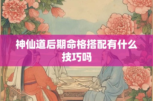神仙道后期命格搭配有什么技巧吗