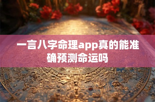 一言八字命理app真的能准确预测命运吗