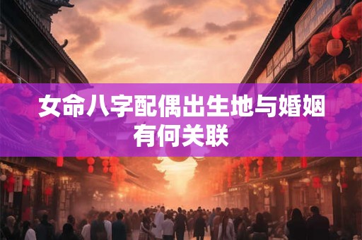 女命八字配偶出生地与婚姻有何关联