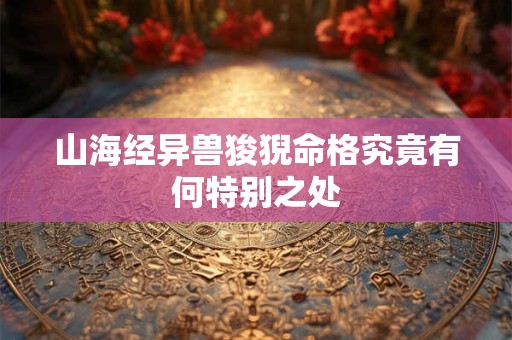 山海经异兽狻猊命格究竟有何特别之处