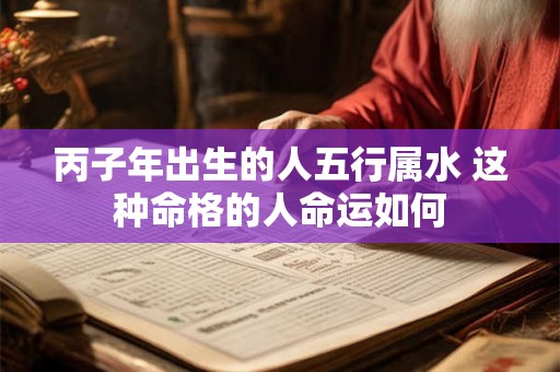 丙子年出生的人五行属水 这种命格的人命运如何