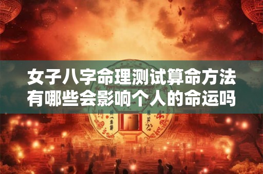 女子八字命理测试算命方法有哪些会影响个人的命运吗