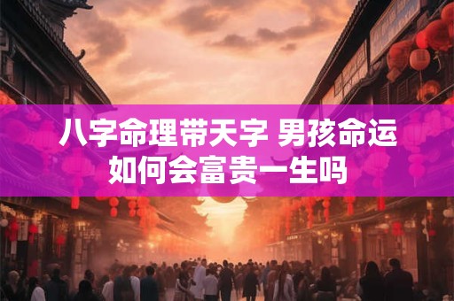 八字命理带天字 男孩命运如何会富贵一生吗