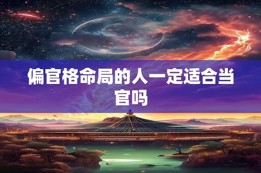 偏官格命局的人一定适合当官吗