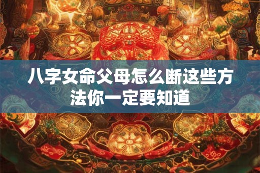 八字女命父母怎么断这些方法你一定要知道