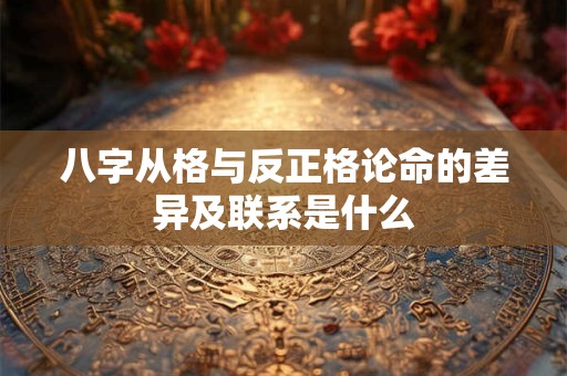 八字从格与反正格论命的差异及联系是什么