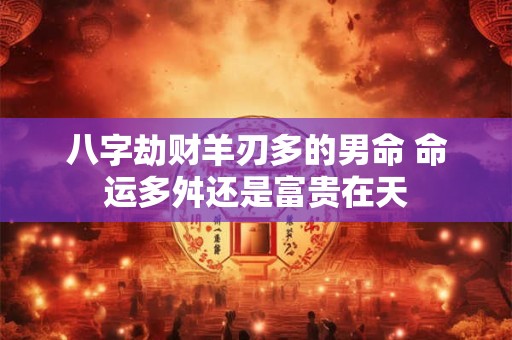 八字劫财羊刃多的男命 命运多舛还是富贵在天