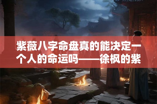 紫薇八字命盘真的能决定一个人的命运吗——徐枫的紫薇八字命盘