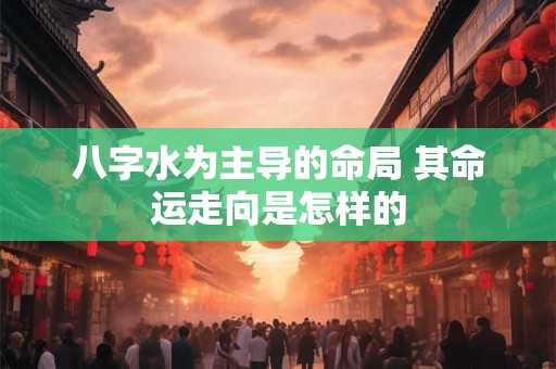 八字水为主导的命局 其命运走向是怎样的