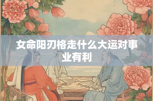 女命阳刃格走什么大运对事业有利