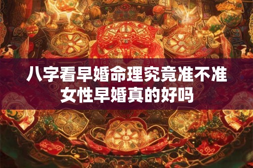 八字看早婚命理究竟准不准女性早婚真的好吗