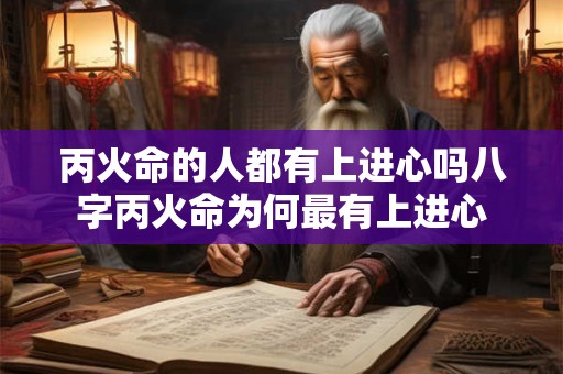 丙火命的人都有上进心吗八字丙火命为何最有上进心