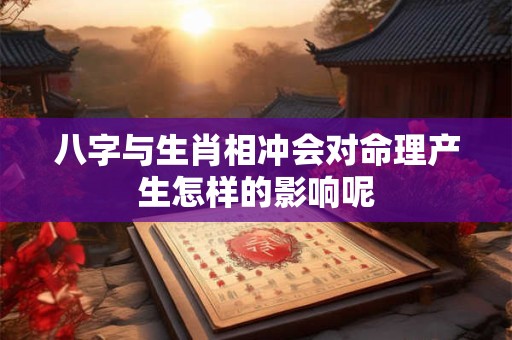 八字与生肖相冲会对命理产生怎样的影响呢