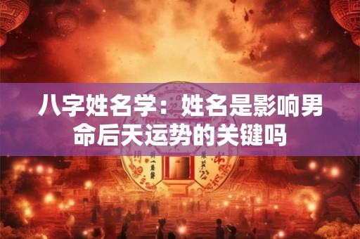 八字姓名学：姓名是影响男命后天运势的关键吗