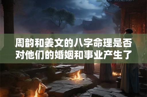 周韵和姜文的八字命理是否对他们的婚姻和事业产生了影响