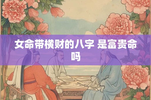 女命带横财的八字 是富贵命吗