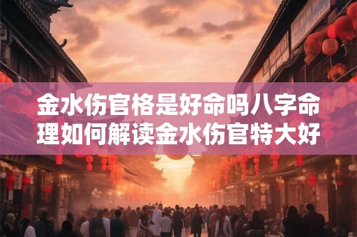 金水伤官格是好命吗八字命理如何解读金水伤官特大好命