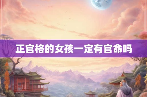 正官格的女孩一定有官命吗 正官格的女孩一定有官命吗