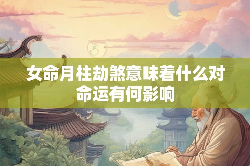 女命月柱劫煞意味着什么对命运有何影响
