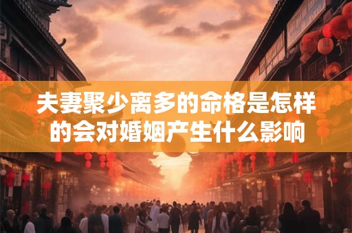 夫妻聚少离多的命格是怎样的会对婚姻产生什么影响