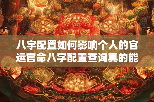 八字配置如何影响个人的官运官命八字配置查询真的能决定一个人的仕途吗