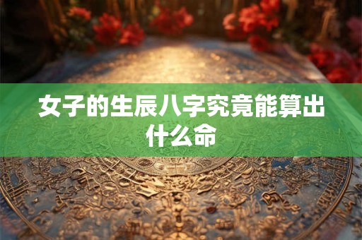 女子的生辰八字究竟能算出什么命