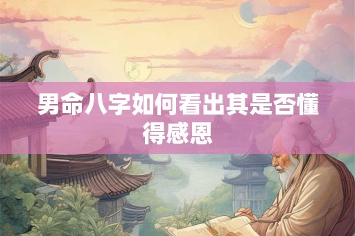 男命八字如何看出其是否懂得感恩
