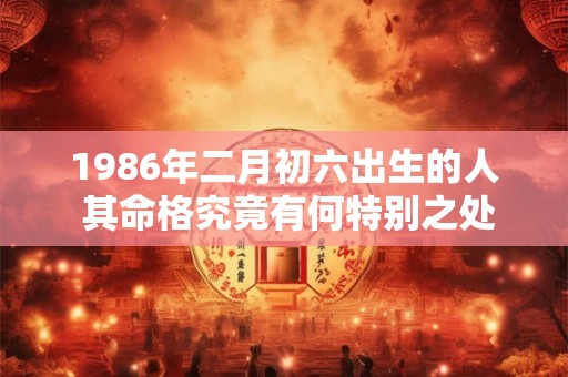 1986年二月初六出生的人 其命格究竟有何特别之处