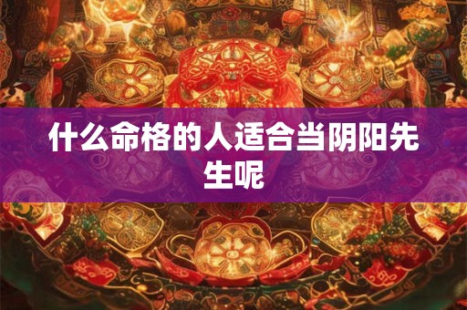 什么命格的人适合当阴阳先生呢 什么命格的人适合当阴阳先生呢