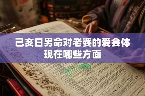 己亥日男命对老婆的爱会体现在哪些方面