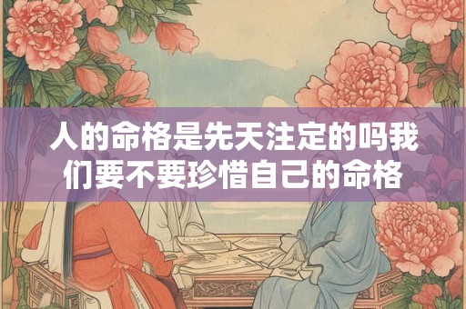 人的命格是先天注定的吗我们要不要珍惜自己的命格