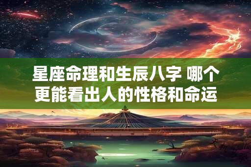 星座命理和生辰八字 哪个更能看出人的性格和命运