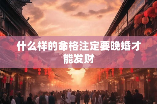 什么样的命格注定要晚婚才能发财