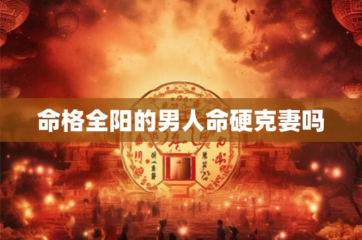 命格全阳的男人命硬克妻吗