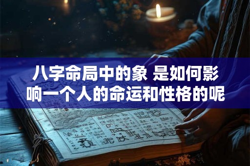 八字命局中的象 是如何影响一个人的命运和性格的呢