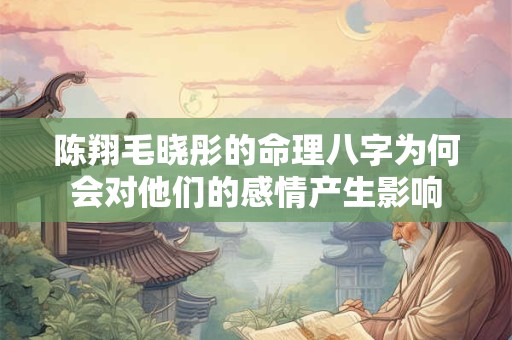 陈翔毛晓彤的命理八字为何会对他们的感情产生影响