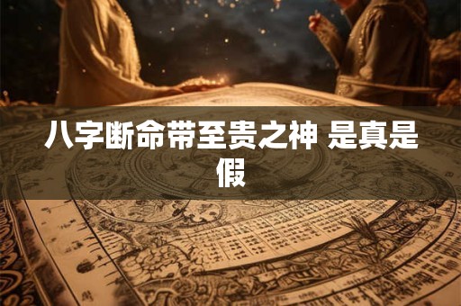 八字断命带至贵之神 是真是假