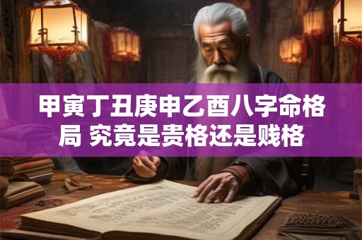 甲寅丁丑庚申乙酉八字命格局 究竟是贵格还是贱格