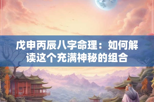 戊申丙辰八字命理：如何解读这个充满神秘的组合