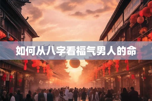 如何从八字看福气男人的命