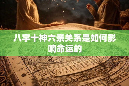 八字十神六亲关系是如何影响命运的